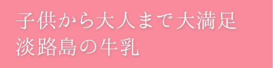 子供から大人まで大満足 淡路島の牛乳